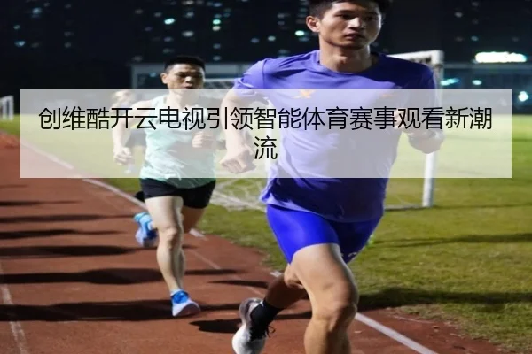 创维酷开云电视引领智能体育赛事观看新潮流