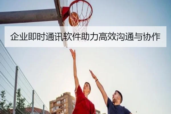 企业即时通讯软件助力高效沟通与协作
