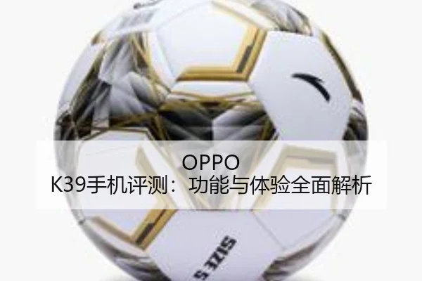OPPO K39手机评测：功能与体验全面解析